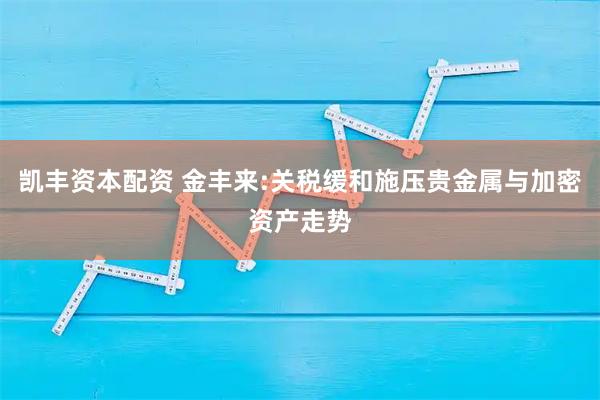 凯丰资本配资 金丰来:关税缓和施压贵金属与加密资产走势