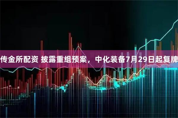传金所配资 披露重组预案，中化装备7月29日起复牌