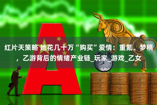 红片天策略 她花几十万“购买”爱情：重氪、梦稿，乙游背后的情绪产业链_玩家_游戏_乙女