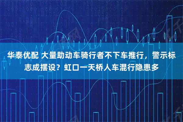 华泰优配 大量助动车骑行者不下车推行，警示标志成摆设？虹口一天桥人车混行隐患多