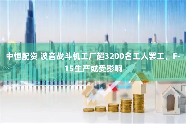 中恒配资 波音战斗机工厂超3200名工人罢工，F-15生产或受影响