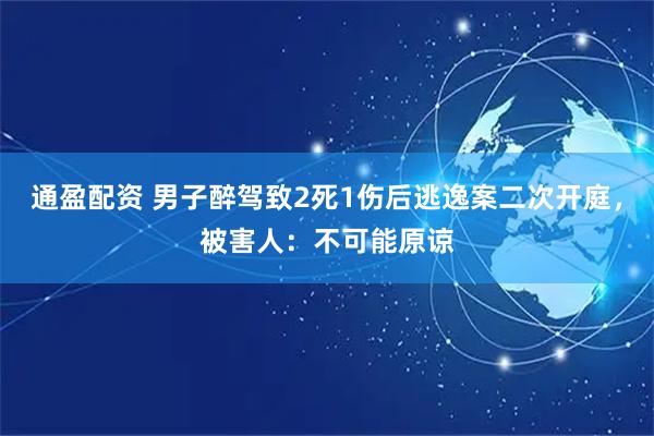 通盈配资 男子醉驾致2死1伤后逃逸案二次开庭，被害人：不可能原谅