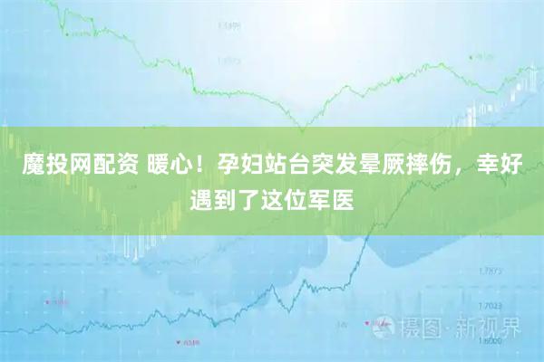 魔投网配资 暖心！孕妇站台突发晕厥摔伤，幸好遇到了这位军医