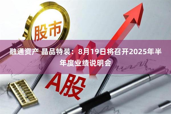融通资产 晶品特装：8月19日将召开2025年半年度业绩说明会
