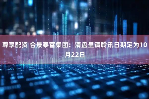 尊享配资 合景泰富集团：清盘呈请聆讯日期定为10月22日