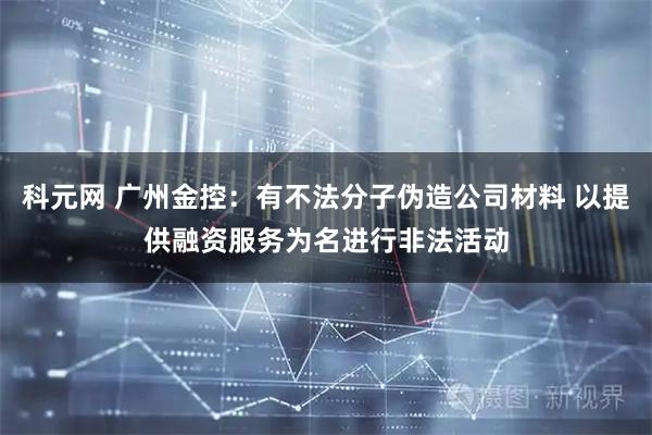 科元网 广州金控：有不法分子伪造公司材料 以提供融资服务为名进行非法活动
