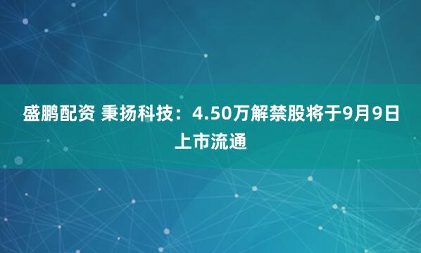 盛鹏配资 秉扬科技：4.50万解禁股将于9月9日上市流通