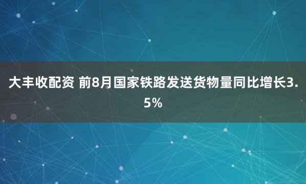 大丰收配资 前8月国家铁路发送货物量同比增长3.5%