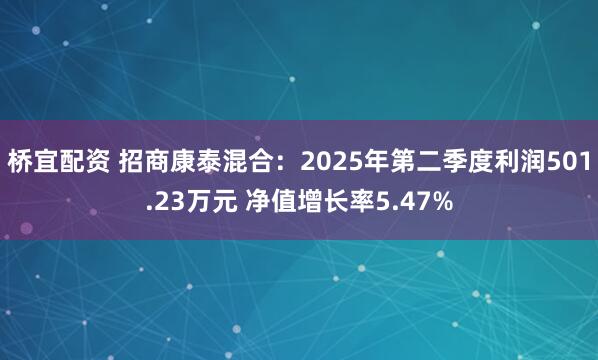 桥宜配资 招商康泰混合：2025年第二季度利润501.23万元 净值增长率5.47%
