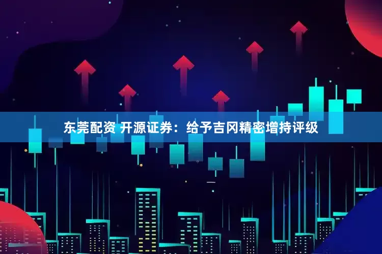 东莞配资 开源证券：给予吉冈精密增持评级