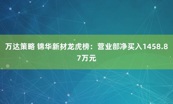 万达策略 锦华新材龙虎榜：营业部净买入1458.87万元