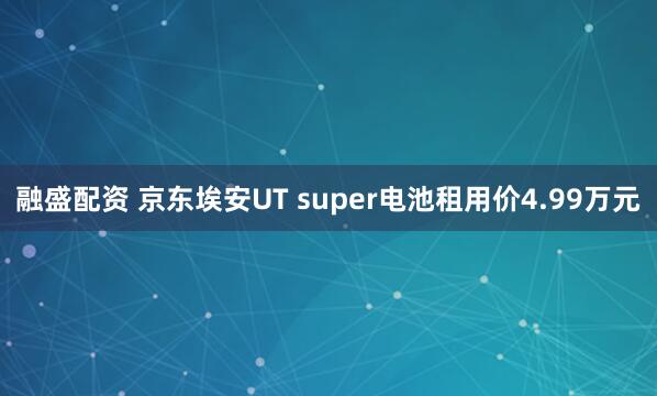 融盛配资 京东埃安UT super电池租用价4.99万元