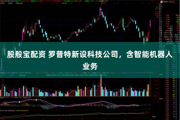 股般宝配资 罗普特新设科技公司，含智能机器人业务