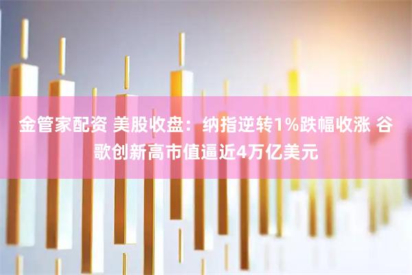 金管家配资 美股收盘：纳指逆转1%跌幅收涨 谷歌创新高市值逼近4万亿美元
