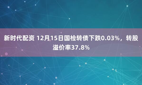 新时代配资 12月15日国检转债下跌0.03%，转股溢价率37.8%