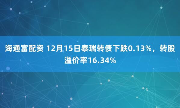 海通富配资 12月15日泰瑞转债下跌0.13%,转股溢价率16.34%
