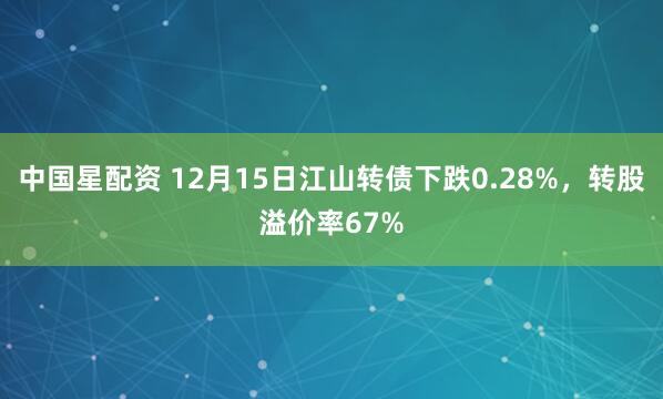 中国星配资 12月15日江山转债下跌0.28%，转股溢价率67%