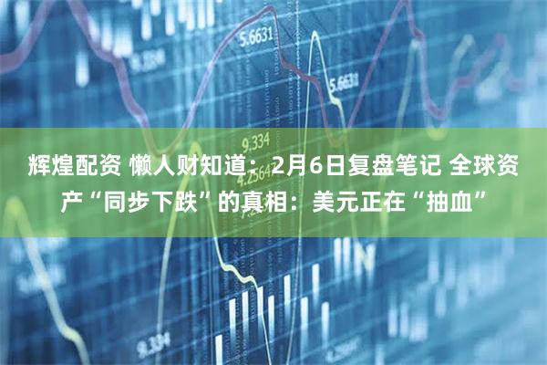 辉煌配资 懒人财知道：2月6日复盘笔记 全球资产“同步下跌”的真相：美元正在“抽血”
