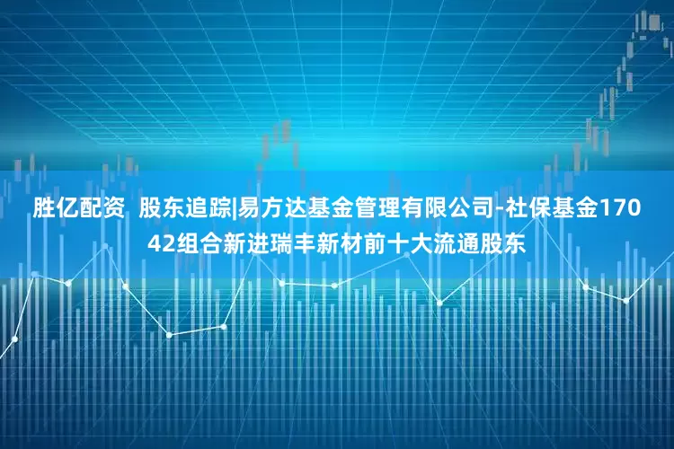 胜亿配资  股东追踪|易方达基金管理有限公司-社保基金17042组合新进瑞丰新材前十大流通股东