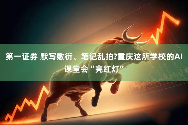 第一证券 默写敷衍、笔记乱拍?重庆这所学校的AI课堂会“亮红灯”