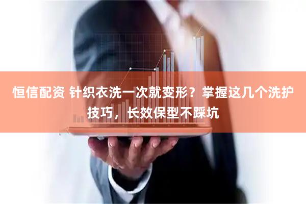 恒信配资 针织衣洗一次就变形？掌握这几个洗护技巧，长效保型不踩坑