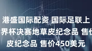 港盛国际配资 国际足联上架2026世界杯决赛地草皮纪念品 售价450美元